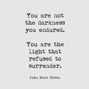 Image that reads "You are not the darkness you endured. You are the light that refused to surrender." by John Mark Green