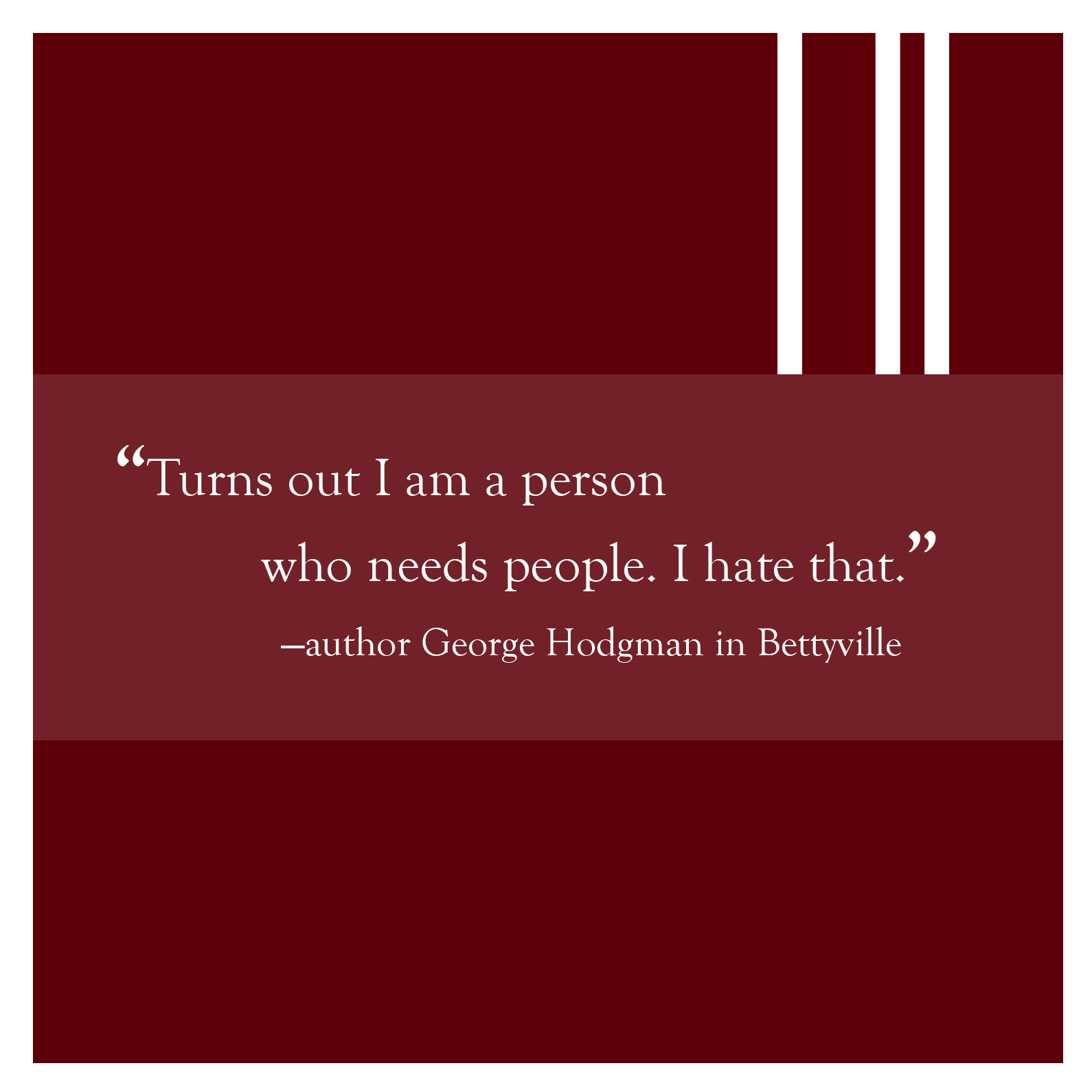Quote from Bettyville: "Turns out I am a person who needs people. I hate that."