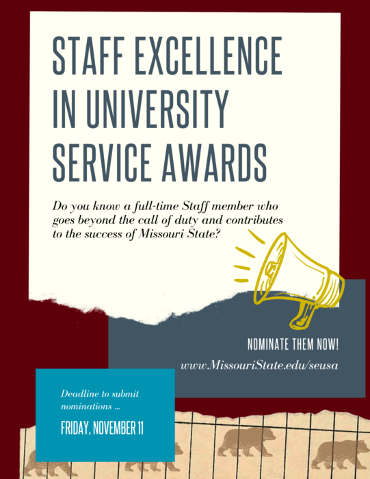 Poster for The Staff Excellence in University Service Awards. Do you know a full-time Staff member who goes beyond the call of duty and contributes to the success of MSU? Nominate them now for The Staff Excellence in Service Awards! https://www.missouristate.edu/seusa/. The deadline to submit nominations is Friday, November 11.