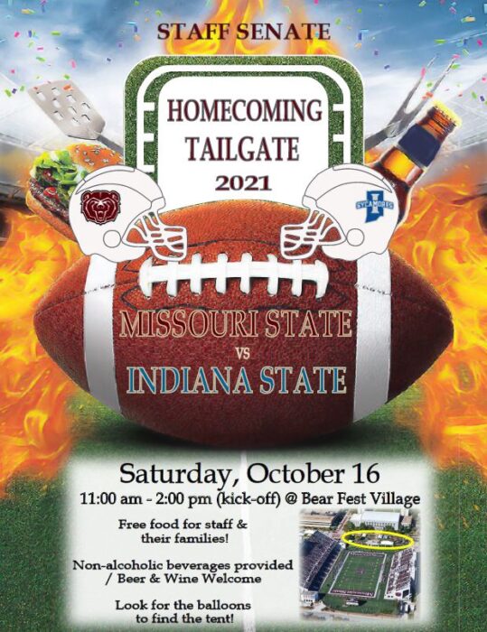 Staff Senate Homecoming Tailgate 2021. Missouri State VS Indiana State. Saturday, October 16 from 11 am to 2 pm at Bear Fest Village. Free Food for Staff and their families. non-Alcolic beverages provided, but beer and wine is welcomed. Look for the balloons to find the tent! 